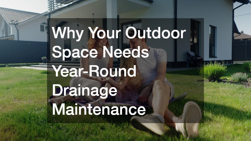 Why Your Outdoor Space Needs Year-Round Drainage Maintenance