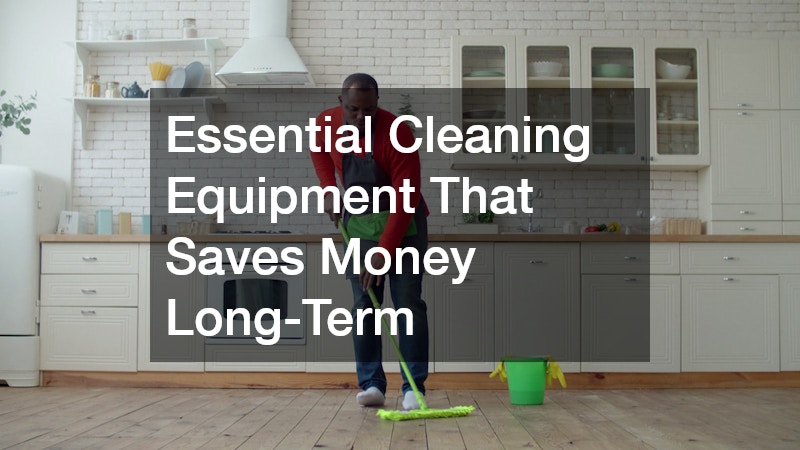 Essential Cleaning Equipment That Saves Money Long-Term