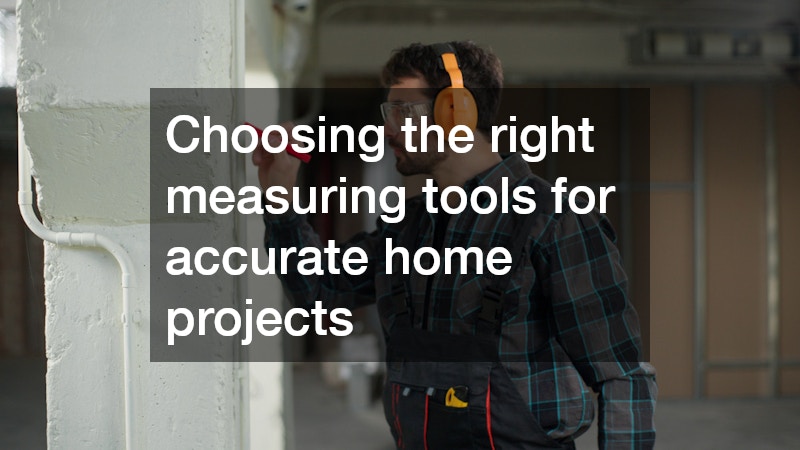 Choosing the right measuring tools for accurate home projects