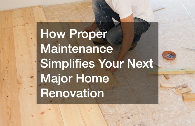 How Proper Maintenance Simplifies Your Next Major Home Renovation